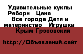 Удивительные куклы Реборн › Цена ­ 6 500 - Все города Дети и материнство » Игрушки   . Крым,Грэсовский